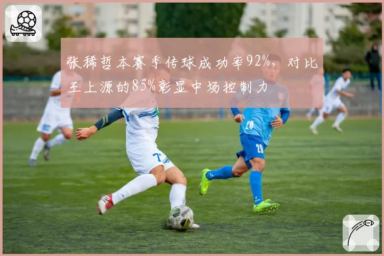 张稀哲本赛季传球成功率92%,对比王上源的85%彰显中场控制力