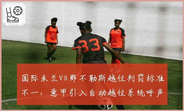 国际米兰vs那不勒斯越位判罚标准不一,意甲引入自动越位系统呼声再起