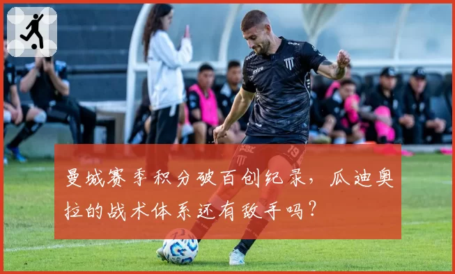 曼城赛季积分破百创纪录，瓜迪奥拉的战术体系还有敌手吗？