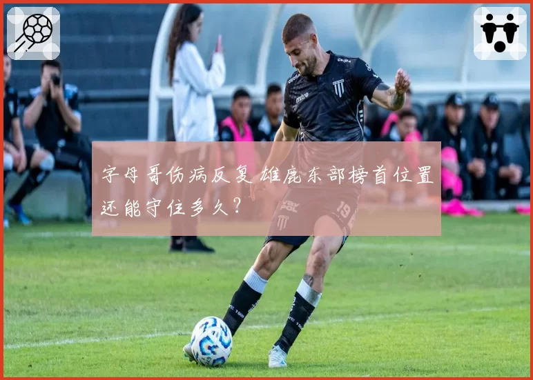 字母哥伤病反复 雄鹿东部榜首位置还能守住多久？