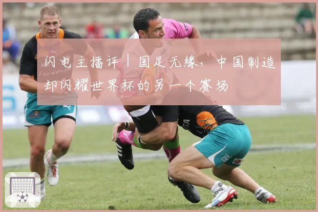 闪电主播评｜国足无缘，中国制造却闪耀世界杯的另一个赛场
