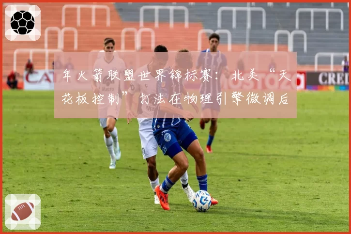 年火箭联盟世界锦标赛:北美“天花板控制”打法在物理引擎微调后的效率预测