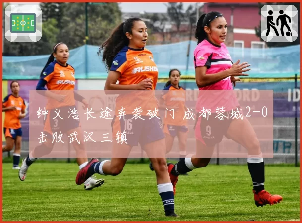 钟义浩长途奔袭破门 成都蓉城2-0击败武汉三镇