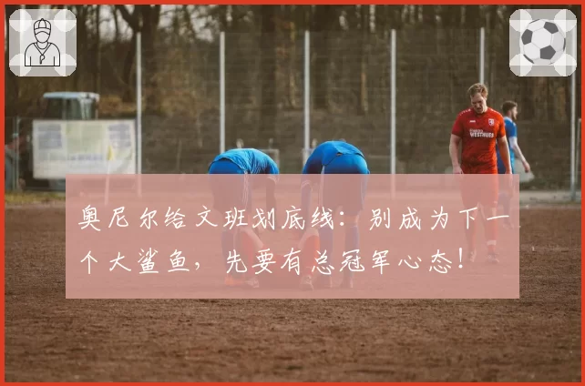 奥尼尔给文班划底线:别成为下一个大鲨鱼,先要有总冠军心态!
