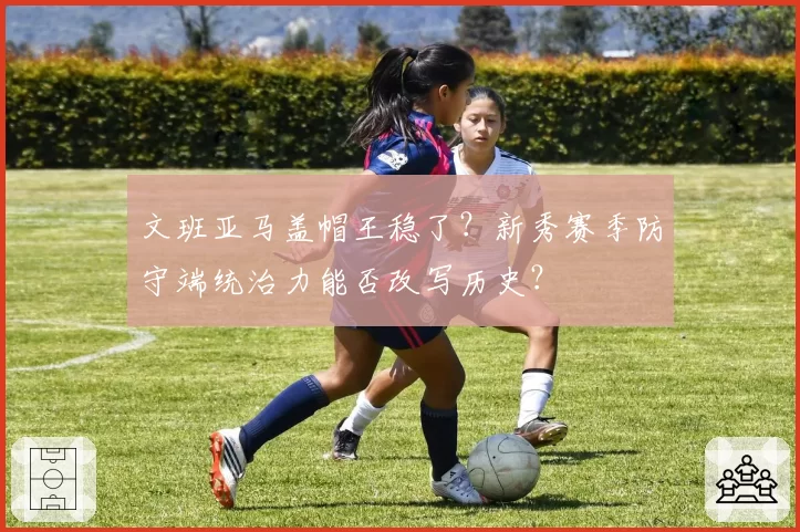文班亚马盖帽王稳了？新秀赛季防守端统治力能否改写历史？