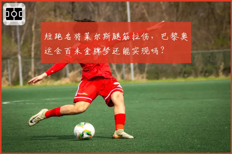 短跑名将莱尔斯腿筋拉伤，巴黎奥运会百米金牌梦还能实现吗？