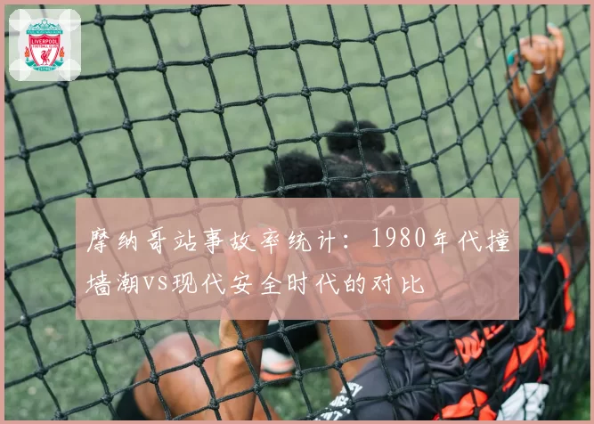 摩纳哥站事故率统计:1980年代撞墙潮vs现代安全时代的对比