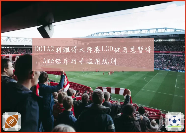 DOTA2利雅得大师赛LGD被恶意暂停,Ame怒斥对手滥用规则
