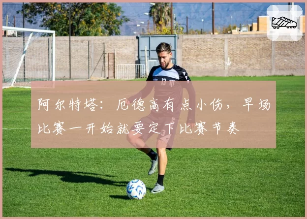 阿尔特塔:厄德高有点小伤,早场比赛一开始就要定下比赛节奏