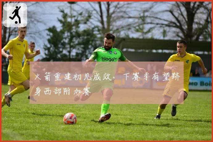 火箭重建初见成效,下赛季有望跻身西部附加赛