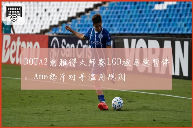 DOTA2利雅得大师赛LGD被恶意暂停,Ame怒斥对手滥用规则