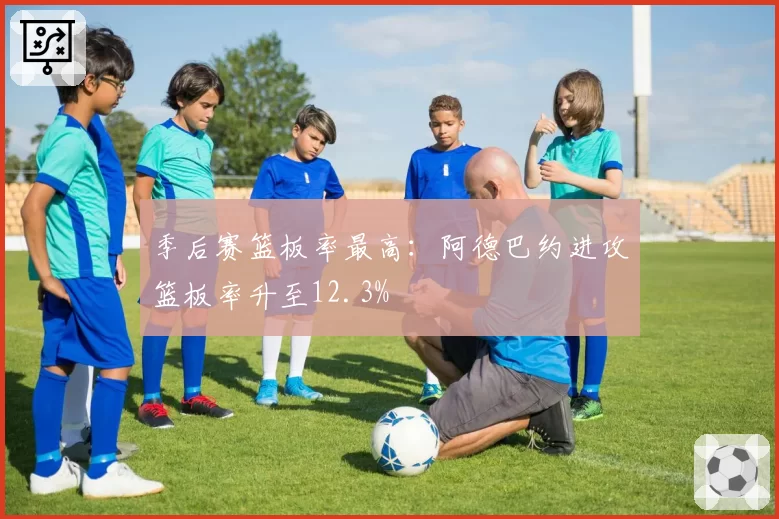 季后赛篮板率最高：阿德巴约进攻篮板率升至12.3%