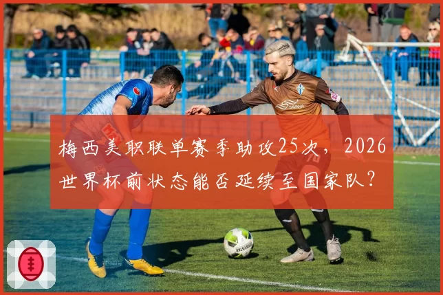 梅西美职联单赛季助攻25次，2026世界杯前状态能否延续至国家队？