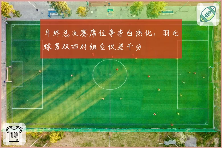 年终总决赛席位争夺白热化，羽毛球男双四对组合仅差千分