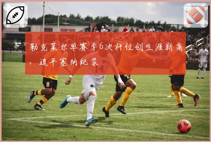 勒克莱尔单赛季6次杆位创生涯新高，追平塞纳纪录