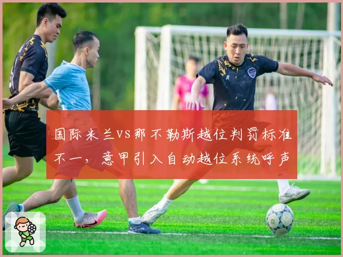 国际米兰vs那不勒斯越位判罚标准不一,意甲引入自动越位系统呼声再起