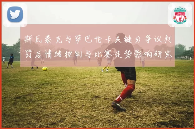 斯瓦泰克与萨巴伦卡关键分争议判罚后情绪控制与比赛走势影响研究