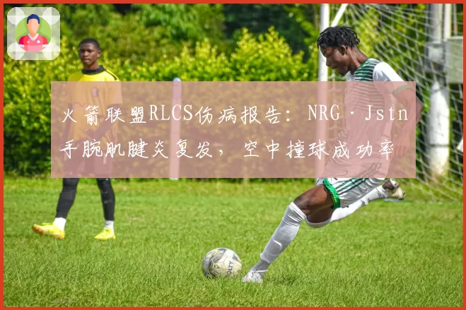 火箭联盟RLCS伤病报告：NRG·Jstn手腕肌腱炎复发，空中撞球成功率下降12个百分点