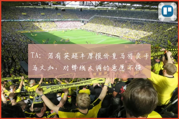 TA：若有英超丰厚报价皇马将卖卡马文加，对锋线大调的意愿不强