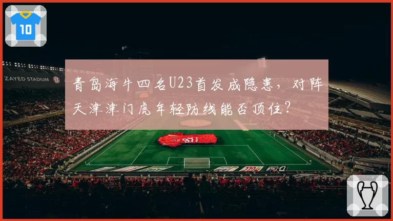 青岛海牛四名U23首发成隐患，对阵天津津门虎年轻防线能否顶住？
