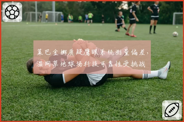 莱巴金娜质疑鹰眼系统测量偏差,温网草地球场科技可靠性受挑战