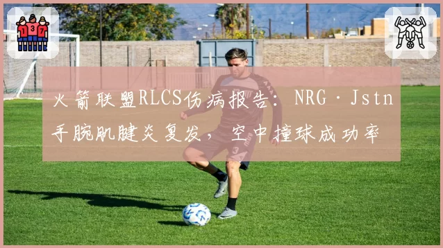 火箭联盟RLCS伤病报告：NRG·Jstn手腕肌腱炎复发，空中撞球成功率下降12个百分点