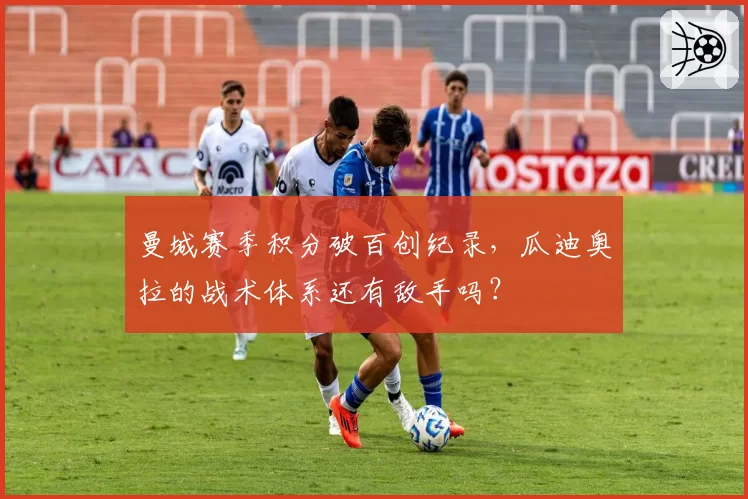 曼城赛季积分破百创纪录,瓜迪奥拉的战术体系还有敌手吗?