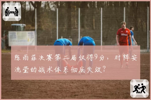 陈雨菲决赛第二局仅得9分，对阵安洗莹的战术体系彻底失效？