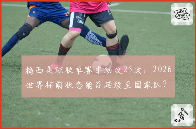 梅西美职联单赛季助攻25次，2026世界杯前状态能否延续至国家队？