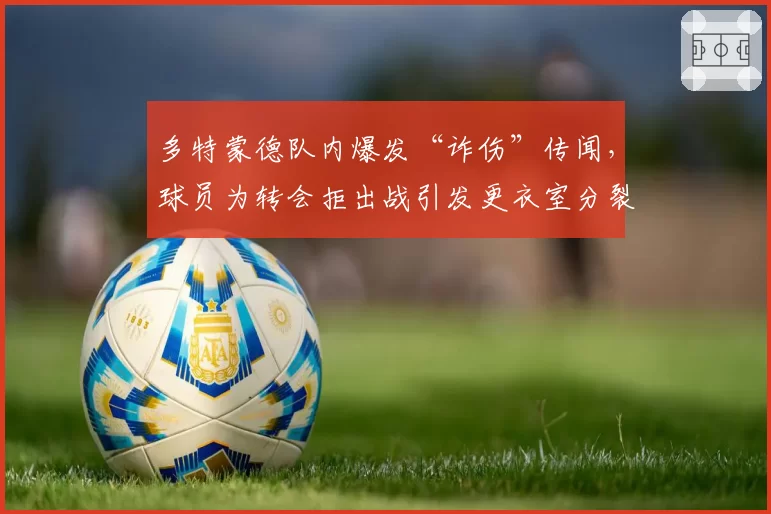 多特蒙德队内爆发“诈伤”传闻,球员为转会拒出战引发更衣室分裂?