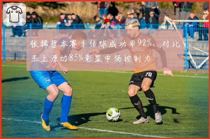张稀哲本赛季传球成功率92%，对比王上源的85%彰显中场控制力
