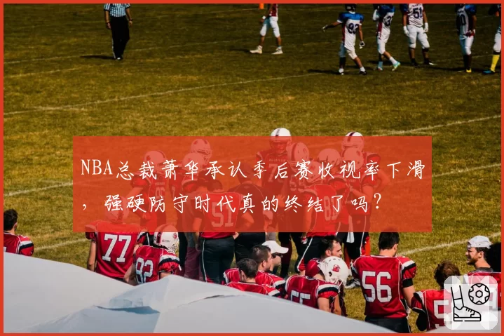 NBA总裁萧华承认季后赛收视率下滑，强硬防守时代真的终结了吗？