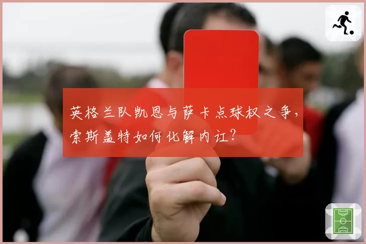 英格兰队凯恩与萨卡点球权之争，索斯盖特如何化解内讧？