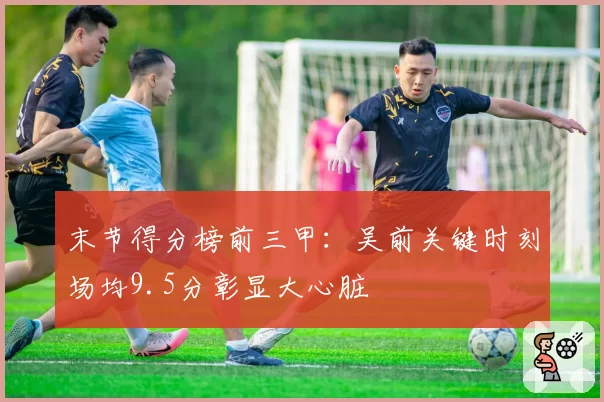 末节得分榜前三甲:吴前关键时刻场均9.5分彰显大心脏