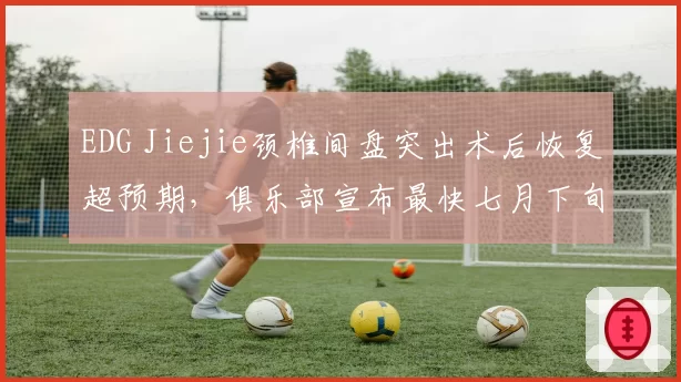 EDG Jiejie颈椎间盘突出术后恢复超预期，俱乐部宣布最快七月下旬归队