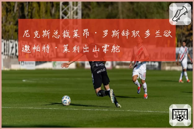 尼克斯总裁莱昂·罗斯辞职 多兰欲邀帕特·莱利出山掌舵