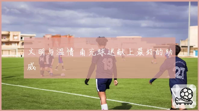 文明与温情 南充球迷献上最好的助威