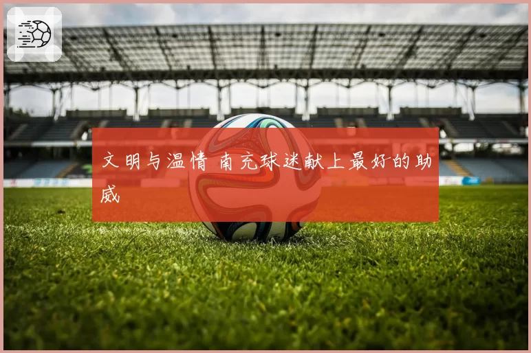 文明与温情 南充球迷献上最好的助威