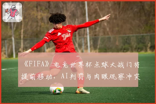 《FIFA》电竞世界杯点球大战门将提前移动,AI判罚与肉眼观察冲突?