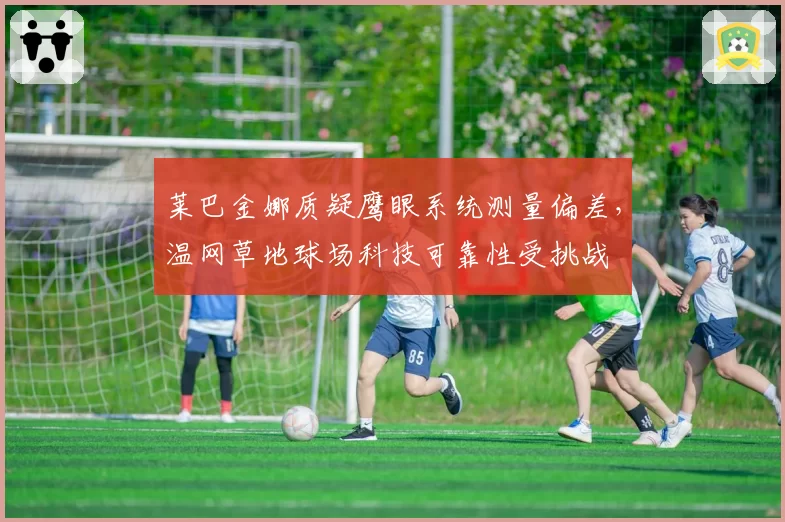 莱巴金娜质疑鹰眼系统测量偏差,温网草地球场科技可靠性受挑战
