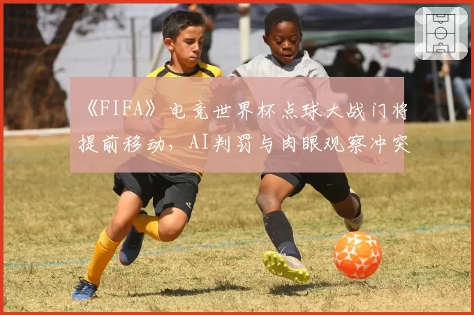《FIFA》电竞世界杯点球大战门将提前移动,AI判罚与肉眼观察冲突?