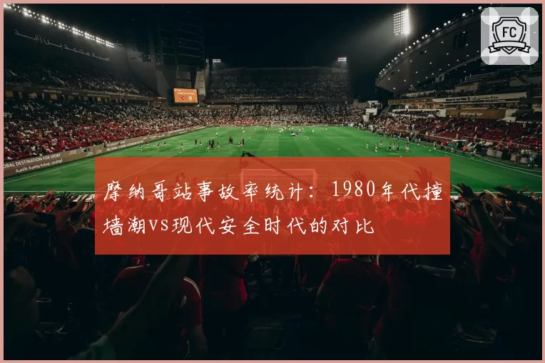 摩纳哥站事故率统计：1980年代撞墙潮vs现代安全时代的对比