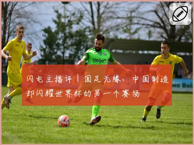 闪电主播评｜国足无缘，中国制造却闪耀世界杯的另一个赛场