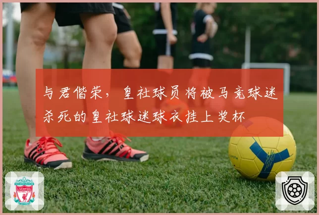 与君偕荣，皇社球员将被马竞球迷杀死的皇社球迷球衣挂上奖杯