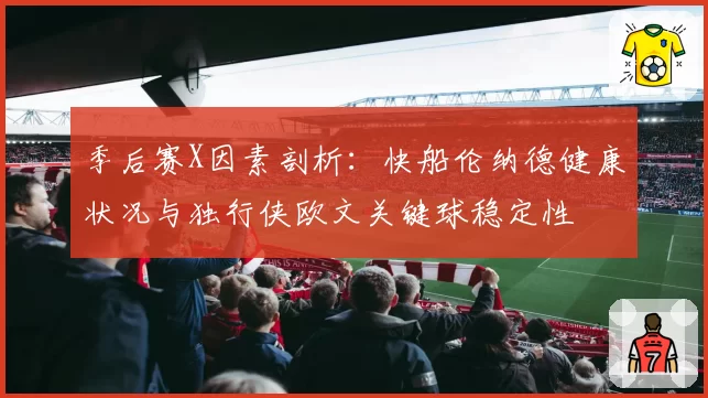 季后赛X因素剖析:快船伦纳德健康状况与独行侠欧文关键球稳定性