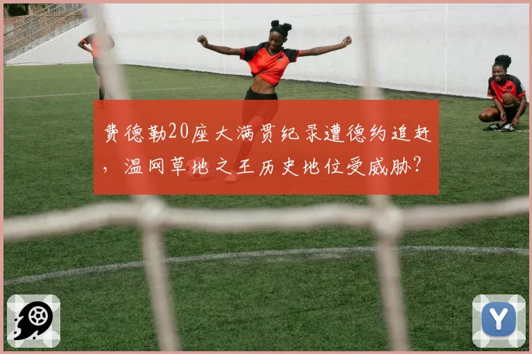 费德勒20座大满贯纪录遭德约追赶，温网草地之王历史地位受威胁？