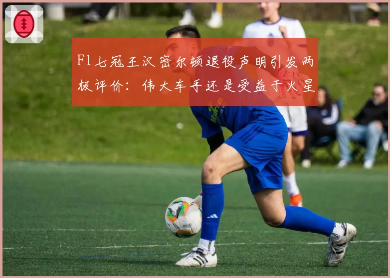 F1七冠王汉密尔顿退役声明引发两极评价:伟大车手还是受益于火星车?