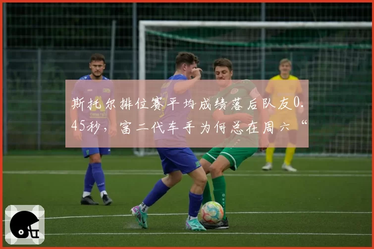 斯托尔排位赛平均成绩落后队友0.45秒，富二代车手为何总在周六“隐身”？