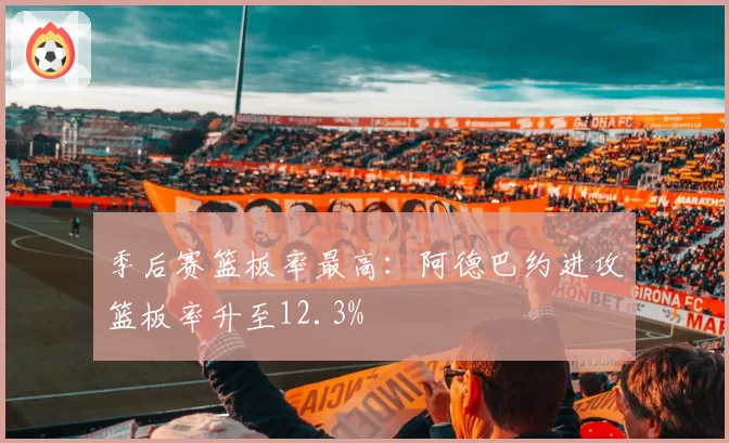 季后赛篮板率最高：阿德巴约进攻篮板率升至12.3%