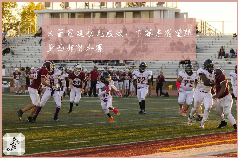 火箭重建初见成效，下赛季有望跻身西部附加赛